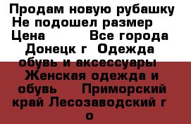 Продам новую рубашку.Не подошел размер.  › Цена ­ 400 - Все города, Донецк г. Одежда, обувь и аксессуары » Женская одежда и обувь   . Приморский край,Лесозаводский г. о. 